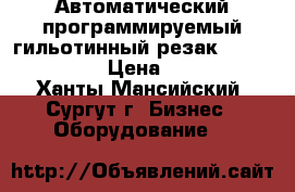 Автоматический программируемый гильотинный резак Bulros 4606H. › Цена ­ 75 000 - Ханты-Мансийский, Сургут г. Бизнес » Оборудование   